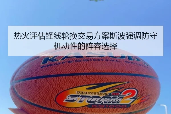 热火评估锋线轮换交易方案斯波强调防守机动性的阵容选择