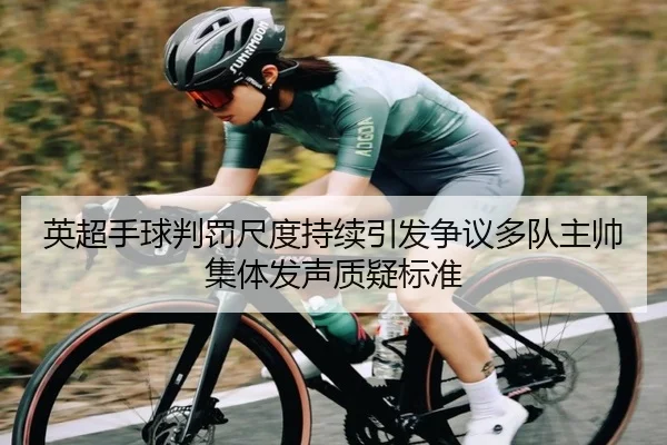 英超手球判罚尺度持续引发争议多队主帅集体发声质疑标准