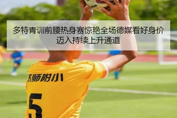 多特青训前腰热身赛惊艳全场德媒看好身价迈入持续上升通道